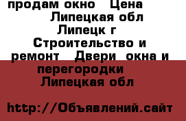 продам окно › Цена ­ 10 000 - Липецкая обл., Липецк г. Строительство и ремонт » Двери, окна и перегородки   . Липецкая обл.